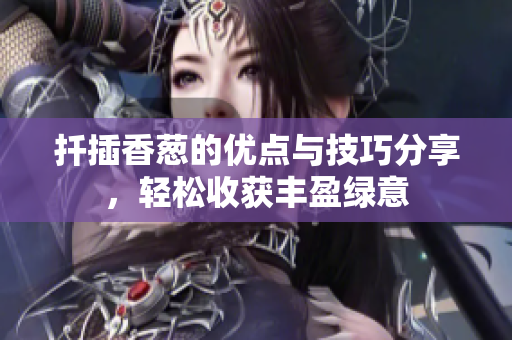 扦插香葱的优点与技巧分享，轻松收获丰盈绿意