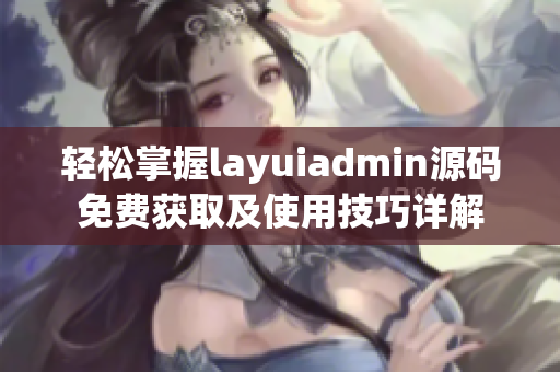 轻松掌握layuiadmin源码免费获取及使用技巧详解