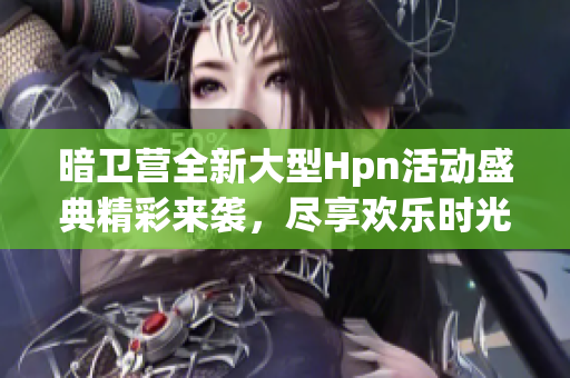 暗卫营全新大型Hpn活动盛典精彩来袭，尽享欢乐时光