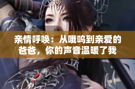 亲情呼唤：从哦呜到亲爱的爸爸，你的声音温暖了我