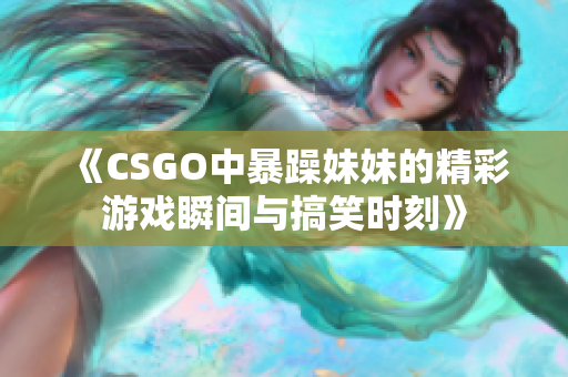 《CSGO中暴躁妹妹的精彩游戏瞬间与搞笑时刻》