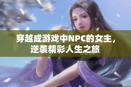 穿越成游戏中NPC的女主，逆袭精彩人生之旅