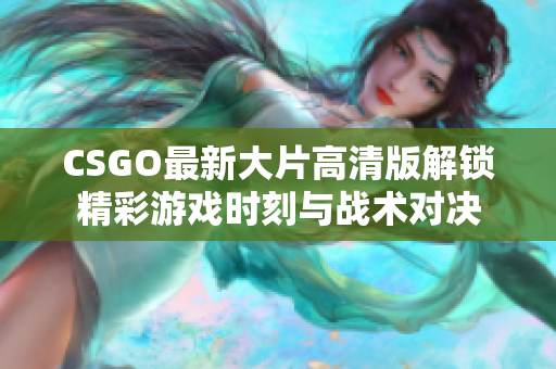 CSGO最新大片高清版解锁精彩游戏时刻与战术对决