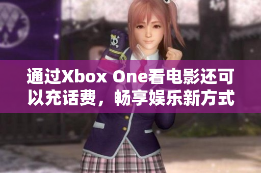 通过Xbox One看电影还可以充话费，畅享娱乐新方式