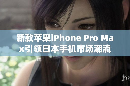 新款苹果iPhone Pro Max引领日本手机市场潮流