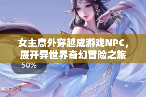 女主意外穿越成游戏NPC，展开异世界奇幻冒险之旅