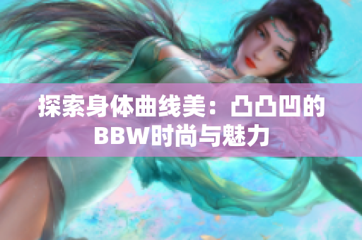 探索身体曲线美：凸凸凹的BBW时尚与魅力