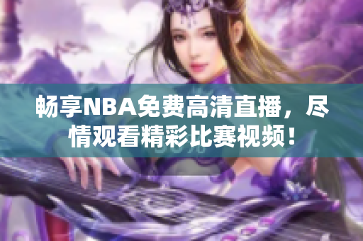 畅享NBA免费高清直播，尽情观看精彩比赛视频！