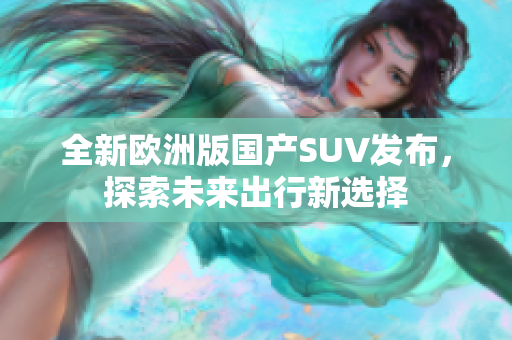 全新欧洲版国产SUV发布，探索未来出行新选择