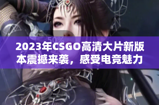 2023年CSGO高清大片新版本震撼来袭，感受电竞魅力