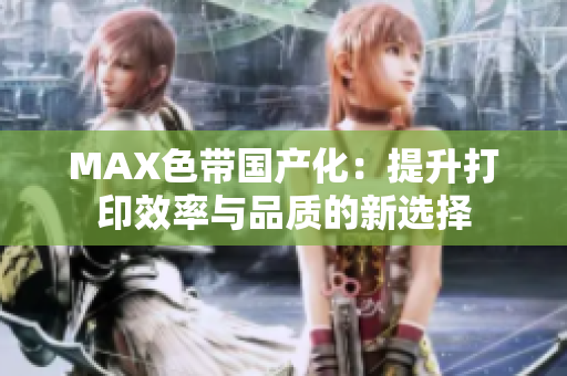 MAX色带国产化：提升打印效率与品质的新选择