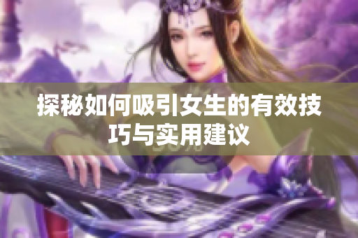 探秘如何吸引女生的有效技巧与实用建议