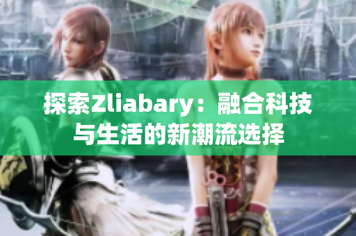 探索Zliabary：融合科技与生活的新潮流选择