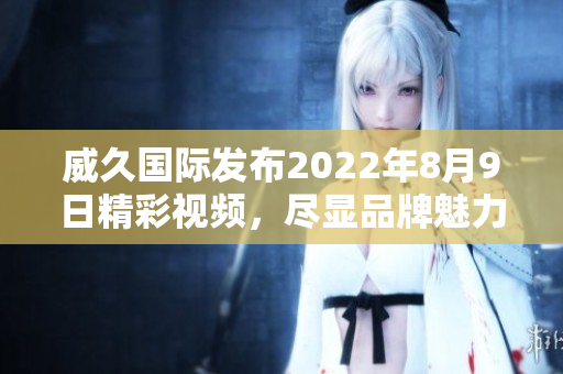 威久国际发布2022年8月9日精彩视频，尽显品牌魅力与创新风采