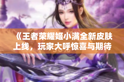 《王者荣耀姬小满全新皮肤上线，玩家大呼惊喜与期待》