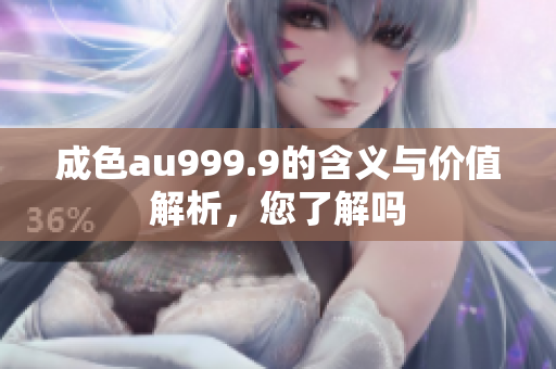 成色au999.9的含义与价值解析，您了解吗