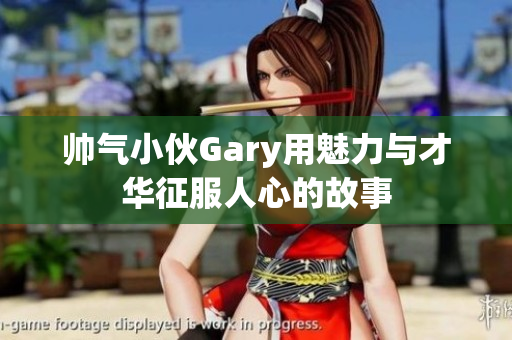 帅气小伙Gary用魅力与才华征服人心的故事