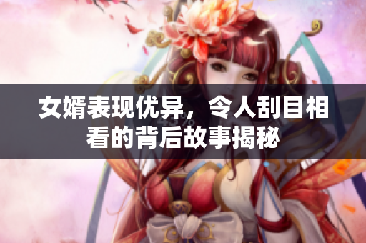 女婿表现优异，令人刮目相看的背后故事揭秘