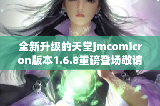 全新升级的天堂jmcomicron版本1.6.8重磅登场敬请期待