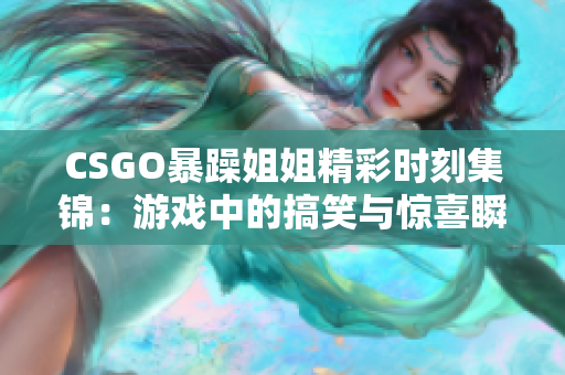 CSGO暴躁姐姐精彩时刻集锦：游戏中的搞笑与惊喜瞬间