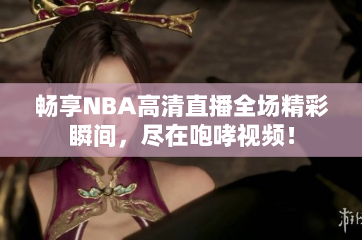 畅享NBA高清直播全场精彩瞬间，尽在咆哮视频！