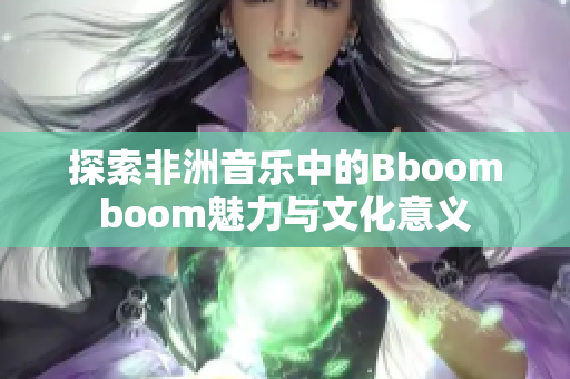 探索非洲音乐中的Bboomboom魅力与文化意义