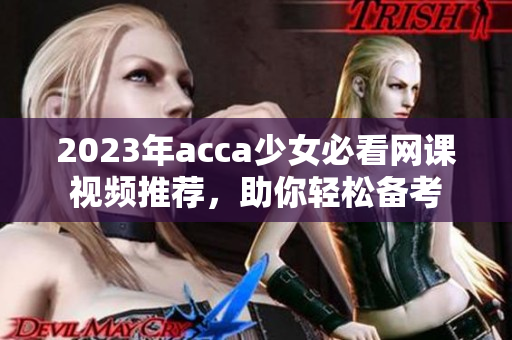 2023年acca少女必看网课视频推荐，助你轻松备考