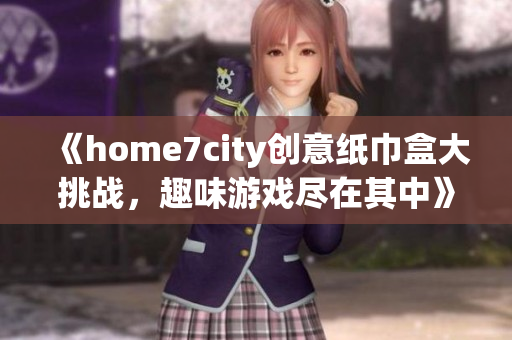 《home7city创意纸巾盒大挑战，趣味游戏尽在其中》