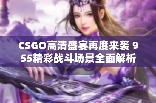 CSGO高清盛宴再度来袭 955精彩战斗场景全面解析