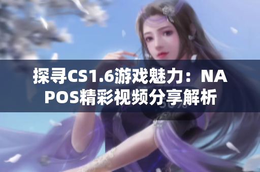 探寻CS1.6游戏魅力：NAPOS精彩视频分享解析