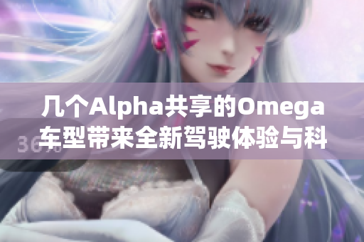 几个Alpha共享的Omega车型带来全新驾驶体验与科技革新