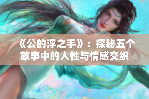 《公的浮之手》：探秘五个故事中的人性与情感交织