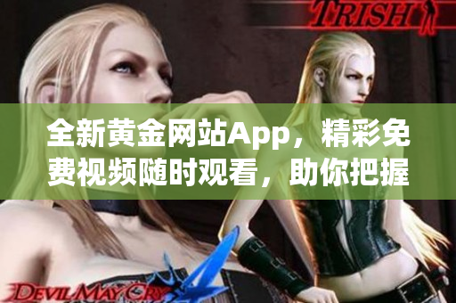 全新黄金网站App，精彩免费视频随时观看，助你把握投资机遇