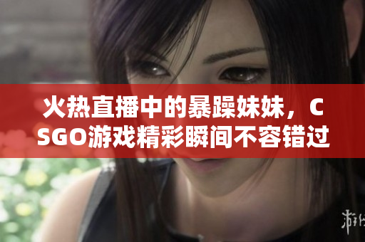 火热直播中的暴躁妹妹，CSGO游戏精彩瞬间不容错过