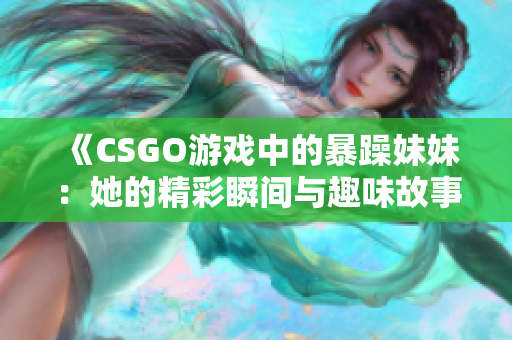 《CSGO游戏中的暴躁妹妹：她的精彩瞬间与趣味故事》