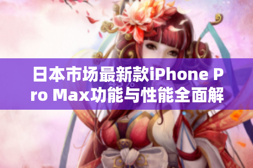 日本市场最新款iPhone Pro Max功能与性能全面解析