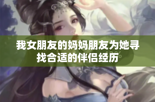 我女朋友的妈妈朋友为她寻找合适的伴侣经历