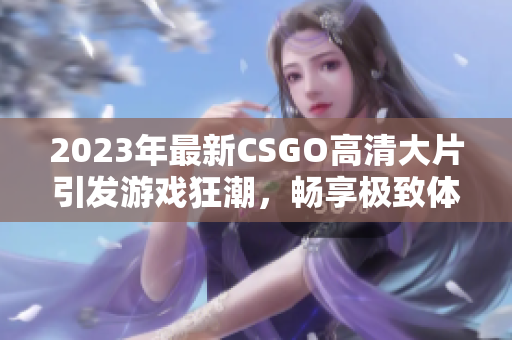 2023年最新CSGO高清大片引发游戏狂潮，畅享极致体验