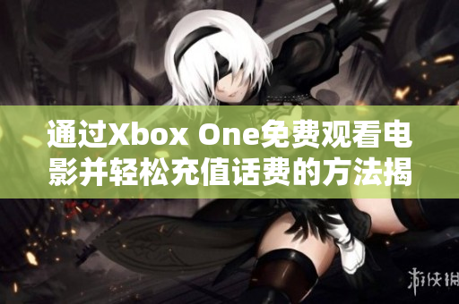 通过Xbox One免费观看电影并轻松充值话费的方法揭秘