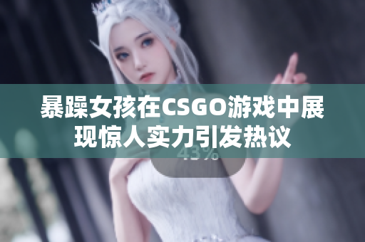 暴躁女孩在CSGO游戏中展现惊人实力引发热议