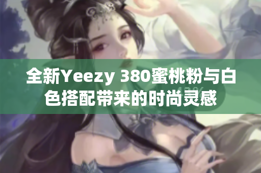 全新Yeezy 380蜜桃粉与白色搭配带来的时尚灵感