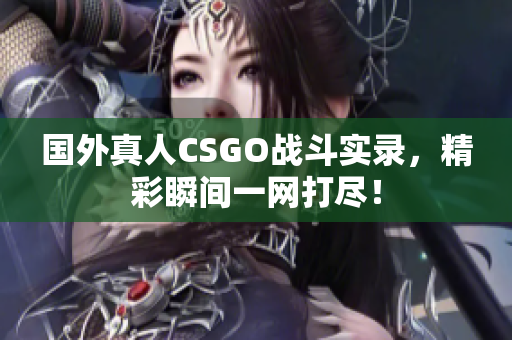 国外真人CSGO战斗实录，精彩瞬间一网打尽！