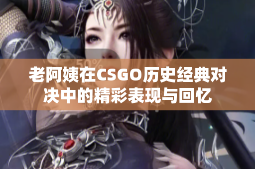 老阿姨在CSGO历史经典对决中的精彩表现与回忆