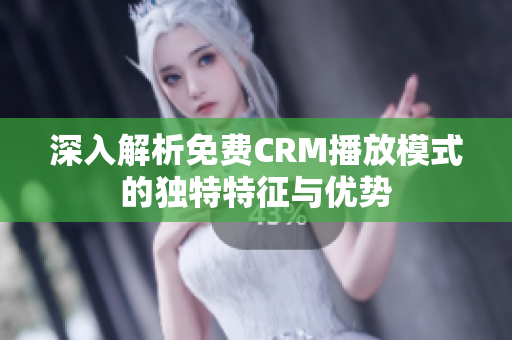 深入解析免费CRM播放模式的独特特征与优势