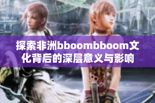 探索非洲bboombboom文化背后的深层意义与影响