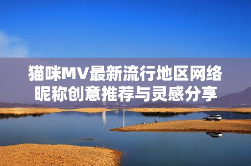 猫咪MV最新流行地区网络昵称创意推荐与灵感分享