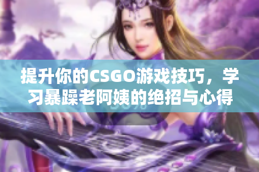 提升你的CSGO游戏技巧，学习暴躁老阿姨的绝招与心得