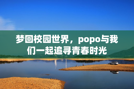 梦回校园世界，popo与我们一起追寻青春时光