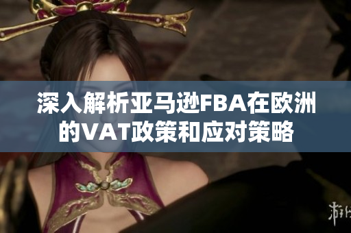 深入解析亚马逊FBA在欧洲的VAT政策和应对策略