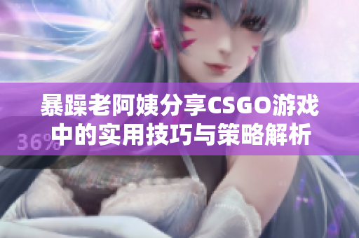 暴躁老阿姨分享CSGO游戏中的实用技巧与策略解析